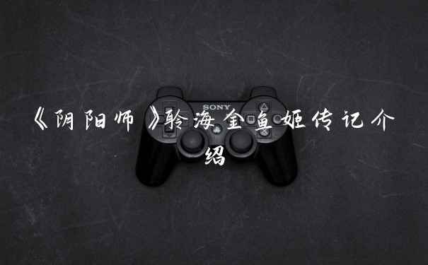 《阴阳师》聆海金鱼姬传记介绍