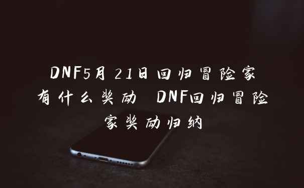 DNF5月21日回归冒险家有什么奖励 DNF回归冒险家奖励归纳