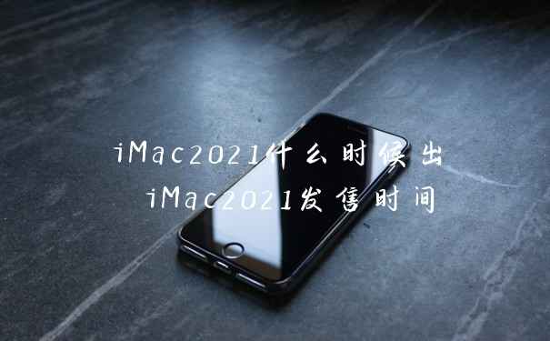 iMac2021什么时候出 iMac2021发售时间
