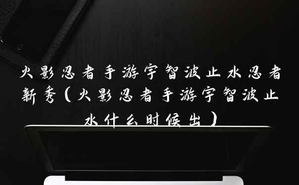 火影忍者手游宇智波止水忍者新秀(火影忍者手游宇智波止水什么时候出)