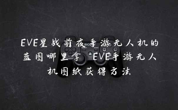 EVE星战前夜手游无人机的蓝图哪里拿 EVE手游无人机图纸获得方法