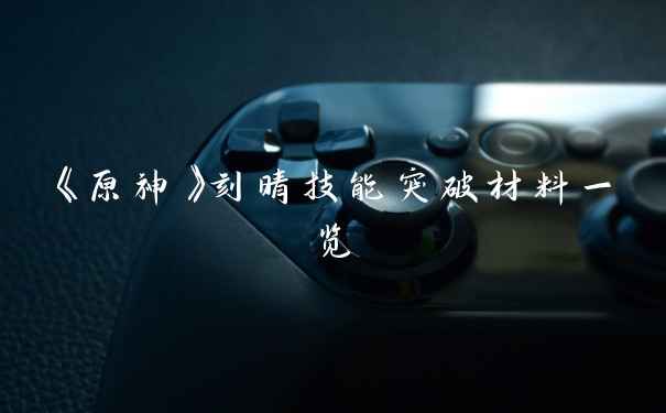 《原神》刻晴技能突破材料一览