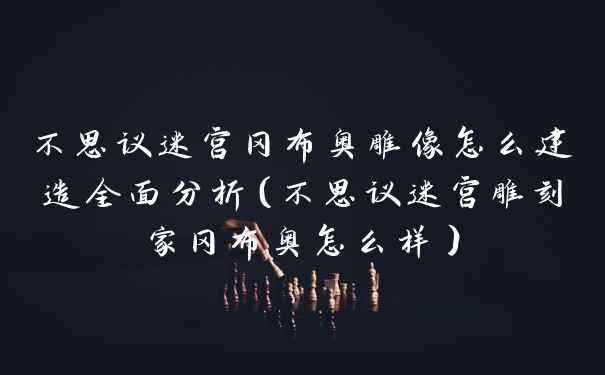 不思议迷宫冈布奥雕像怎么建造全面分析（不思议迷宫雕刻家冈布奥怎么样）