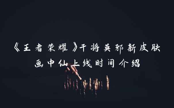 《王者荣耀》干将莫邪新皮肤画中仙上线时间介绍
