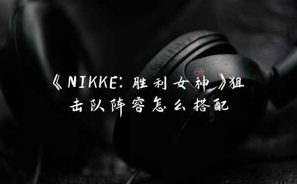 《NIKKE：胜利女神》狙击队阵容怎么搭配