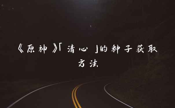 《原神》「清心」的种子获取方法