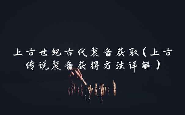 上古世纪古代装备获取(上古传说装备获得方法详解)