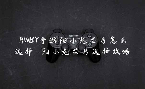 RWBY手游阳小龙芯片怎么选择 阳小龙芯片选择攻略