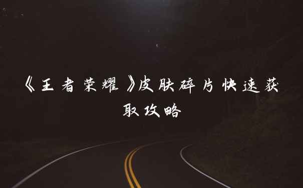 《王者荣耀》皮肤碎片快速获取攻略