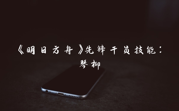 《明日方舟》先锋干员技能：琴柳