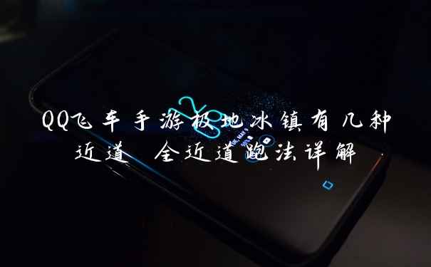 QQ飞车手游极地冰镇有几种近道 全近道跑法详解