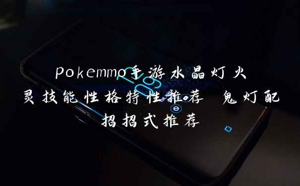 pokemmo手游水晶灯火灵技能性格特性推荐 鬼灯配招招式推荐