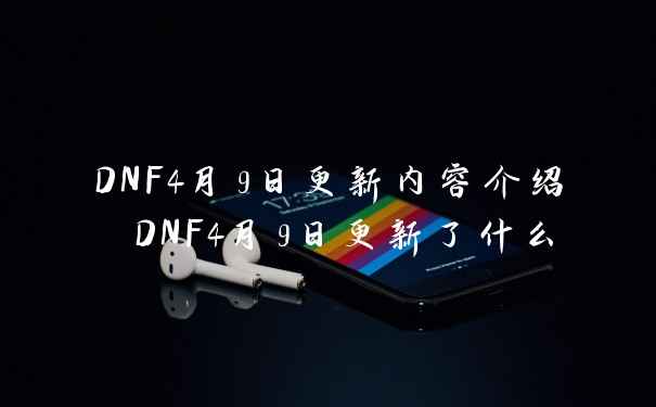 DNF4月9日更新内容介绍 DNF4月9日更新了什么