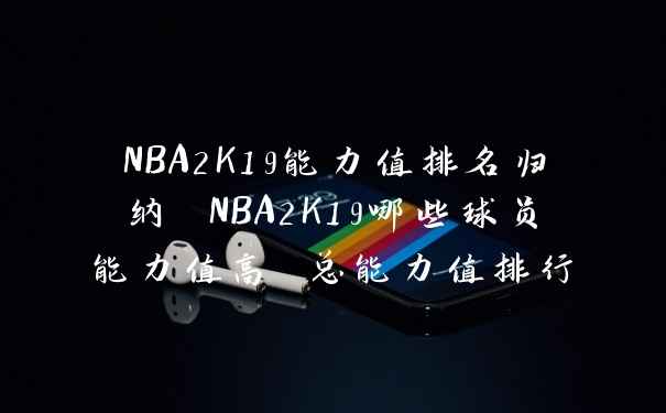 NBA2K19能力值排名归纳 NBA2K19哪些球员能力值高 总能力值排行