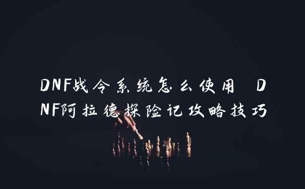 DNF战令系统怎么使用 DNF阿拉德探险记攻略技巧