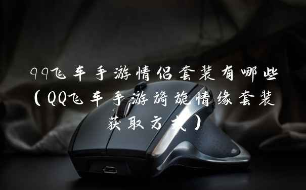 qq飞车手游情侣套装有哪些（QQ飞车手游旖旎情缘套装获取方式）