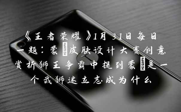 《王者荣耀》1月31日每日一题：蒙犽皮肤设计大赛创意赏析狮王争霸中提到蒙犽是一个武狮迷立志成为什么
