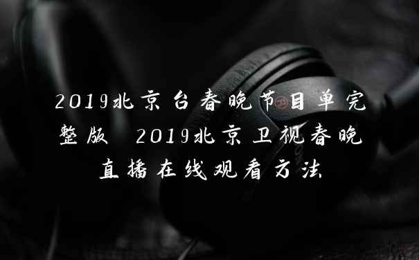 2019北京台春晚节目单完整版 2019北京卫视春晚直播在线观看方法