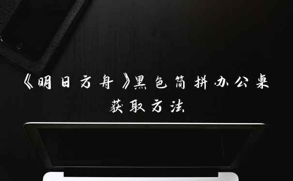 《明日方舟》黑色简拼办公桌获取方法