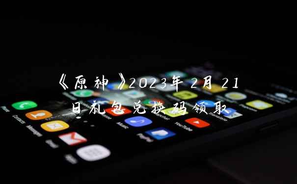 《原神》2023年2月21日礼包兑换码领取