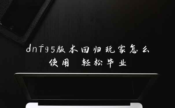 dnf95版本回归玩家怎么使用 轻松毕业