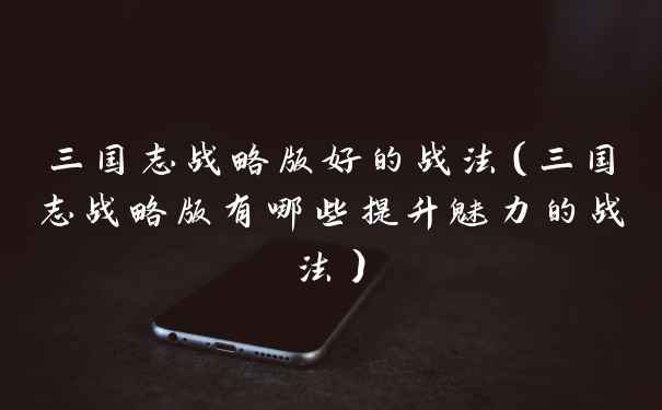 三国志战略版好的战法（三国志战略版有哪些提升魅力的战法）