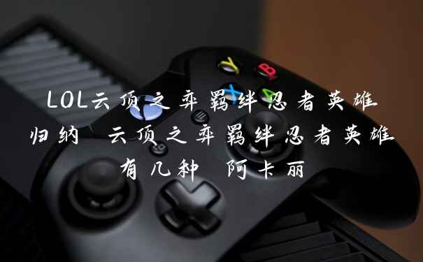 LOL云顶之弈羁绊忍者英雄归纳 云顶之弈羁绊忍者英雄有几种 阿卡丽