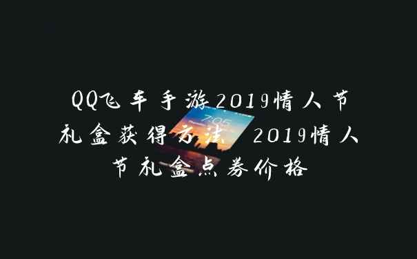 QQ飞车手游2019情人节礼盒获得方法 2019情人节礼盒点券价格