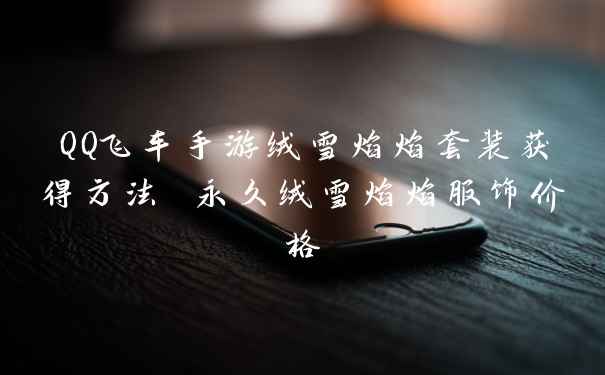 QQ飞车手游绒雪焰焰套装获得方法 永久绒雪焰焰服饰价格