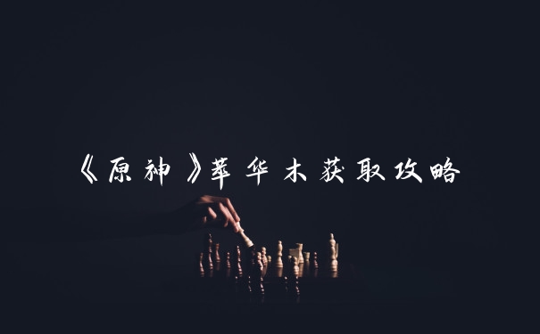 《原神》萃华木获取攻略