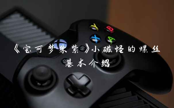 《宝可梦朱紫》小磁怪的螺丝基本介绍