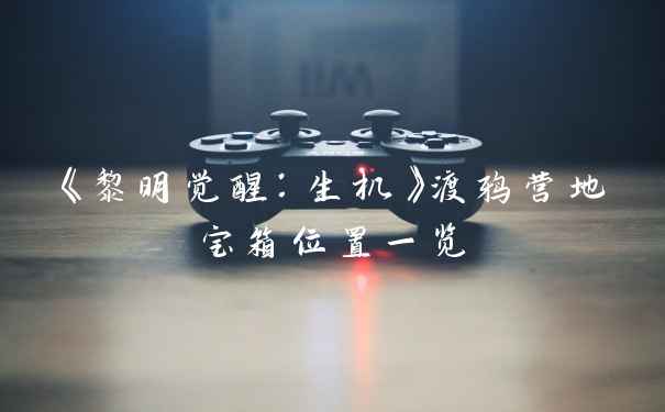 《黎明觉醒:生机》渡鸦营地宝箱位置一览