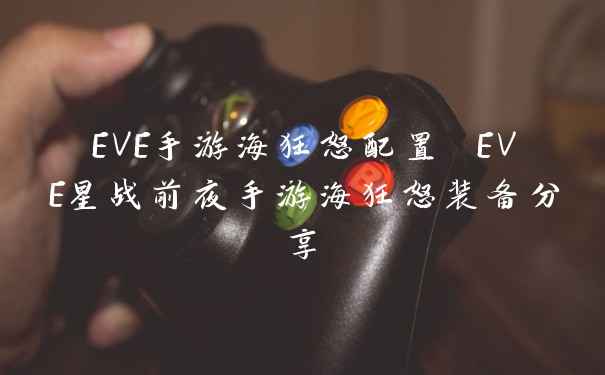 EVE手游海狂怒配置 EVE星战前夜手游海狂怒装备分享