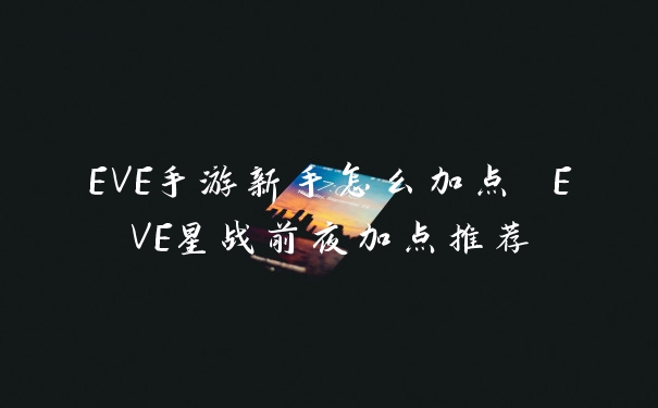 EVE手游新手怎么加点 EVE星战前夜加点推荐
