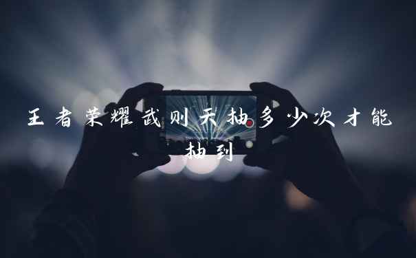 王者荣耀武则天抽多少次才能抽到