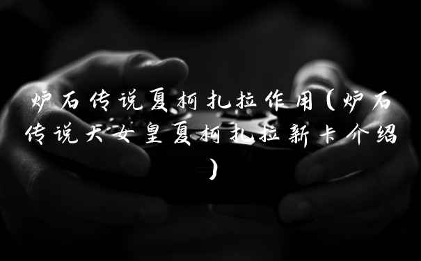 炉石传说夏柯扎拉作用（炉石传说大女皇夏柯扎拉新卡介绍）