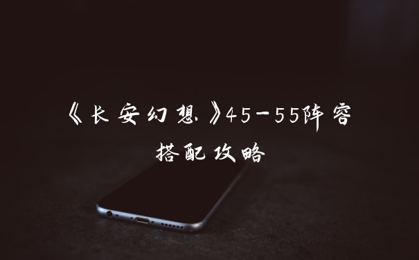 《长安幻想》45-55阵容搭配攻略