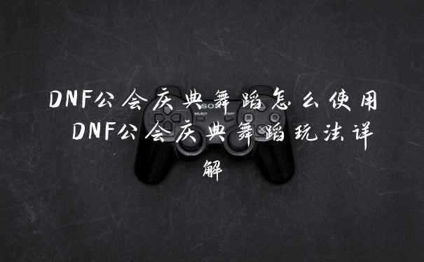 DNF公会庆典舞蹈怎么使用 DNF公会庆典舞蹈玩法详解