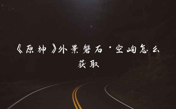 《原神》外景磐石·空峋怎么获取