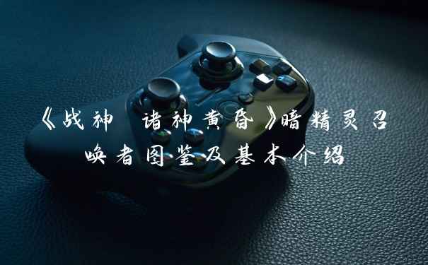 《战神 诸神黄昏》暗精灵召唤者图鉴及基本介绍