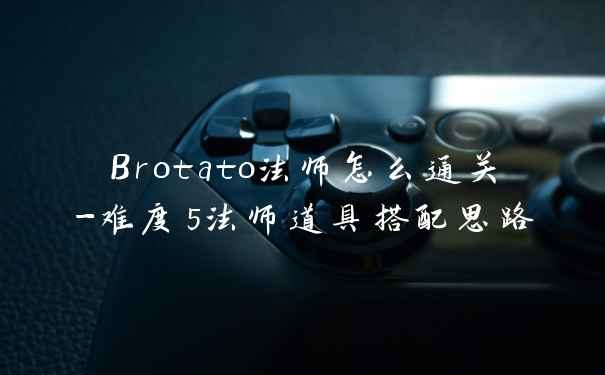 Brotato法师怎么通关-难度5法师道具搭配思路