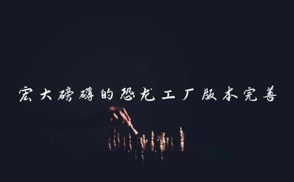 宏大磅礴的恐龙工厂版本完善