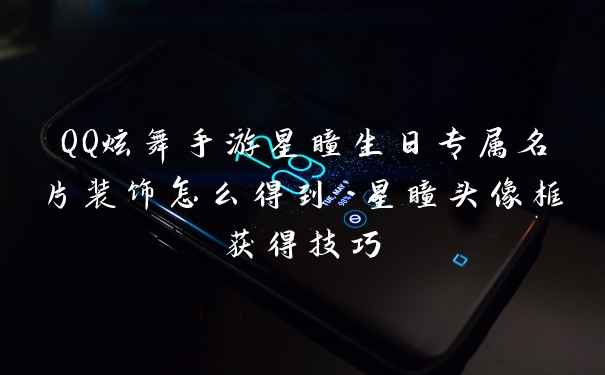 QQ炫舞手游星瞳生日专属名片装饰怎么得到 星瞳头像框获得技巧