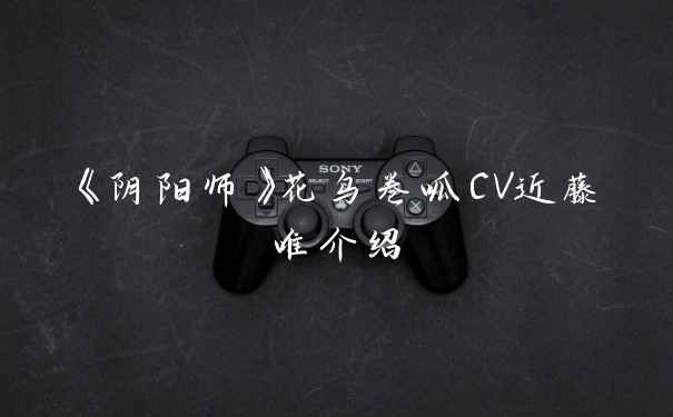 《阴阳师》花鸟卷呱CV近藤唯介绍