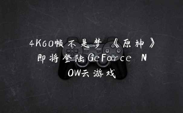 4K60帧不是梦 《原神》即将登陆GeForce NOW云游戏