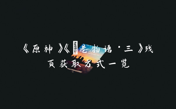 《原神》《鹮巷物语·三》残页获取方式一览