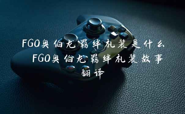 FGO奥伯龙羁绊礼装是什么 FGO奥伯龙羁绊礼装故事翻译