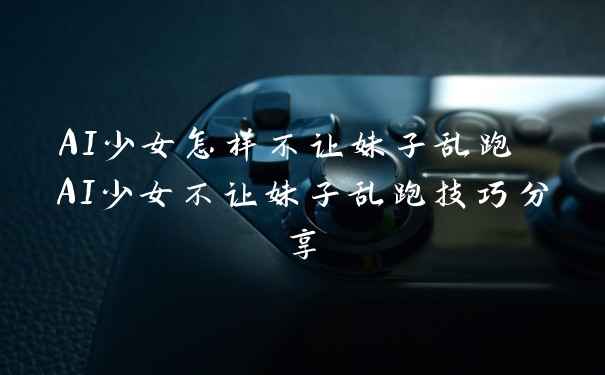 AI少女怎样不让妹子乱跑 AI少女不让妹子乱跑技巧分享