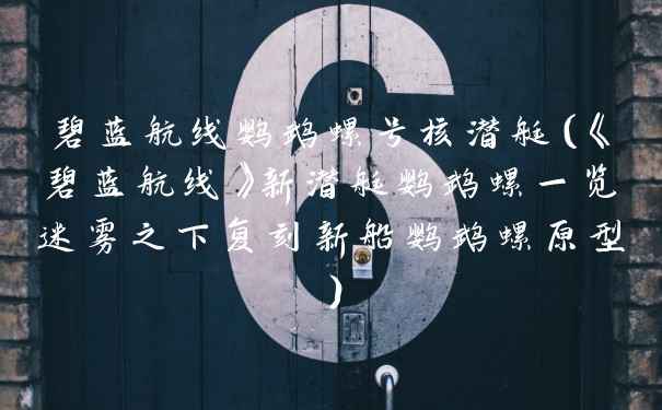 碧蓝航线鹦鹉螺号核潜艇(《碧蓝航线》新潜艇鹦鹉螺一览迷雾之下复刻新船鹦鹉螺原型)