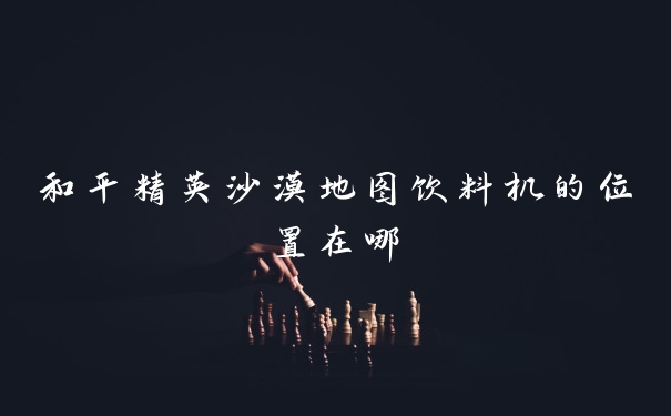 和平精英沙漠地图饮料机的位置在哪